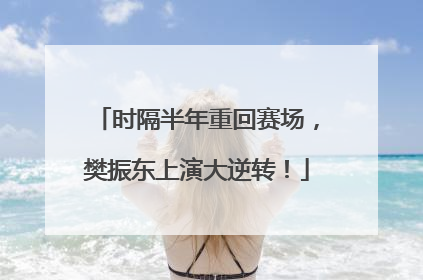 时隔半年重回赛场，樊振东上演大逆转！