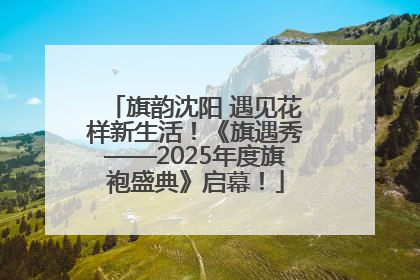 旗韵沈阳 遇见花样新生活！《旗遇秀——2025年度旗袍盛典》启幕！