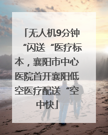 无人机9分钟“闪送“医疗标本，襄阳市中心医院首开襄阳低空医疗配送“空中快