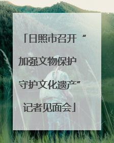 日照市召开“加强文物保护 守护文化遗产”记者见面会
