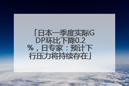 日本一季度实际GDP环比下降0.2%，日专家：预计下行压力将持续存在