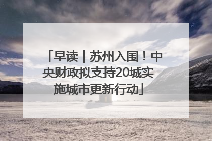 早读｜苏州入围！中央财政拟支持20城实施城市更新行动