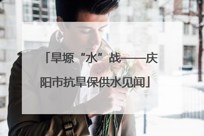 旱塬“水”战——庆阳市抗旱保供水见闻