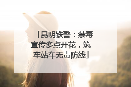 昆明铁警：禁毒宣传多点开花，筑牢站车无毒防线
