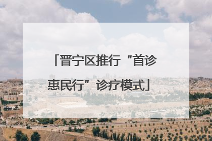 晋宁区推行“首诊惠民行”诊疗模式