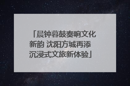 晨钟暮鼓奏响文化新韵 沈阳方城再添沉浸式文旅新体验
