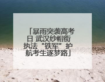 暴雨突袭高考日 武汉纱帽街执法“铁军”护航考生逐梦路