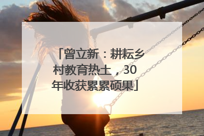 曾立新：耕耘乡村教育热土，30年收获累累硕果