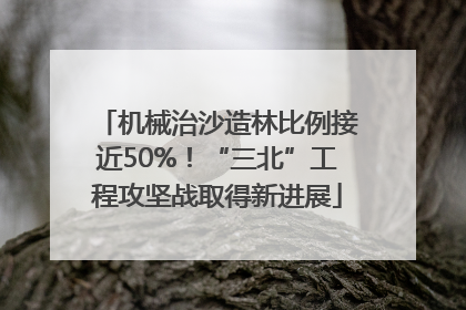 机械治沙造林比例接近50%！“三北”工程攻坚战取得新进展