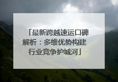 最新跨越速运口碑解析：多维优势构建行业竞争护城河