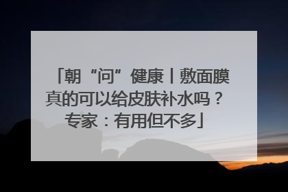 朝“问”健康丨敷面膜真的可以给皮肤补水吗？专家：有用但不多
