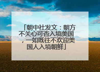 朝中社发文：朝方不关心可否入境美国，一如既往不欢迎美国人入境朝鲜