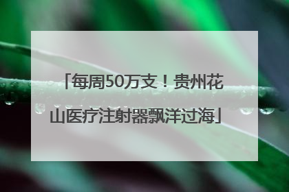 每周50万支！贵州花山医疗注射器飘洋过海
