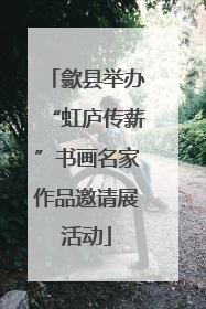 歙县举办“虹庐传薪”书画名家作品邀请展活动