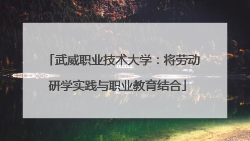 武威职业技术大学：将劳动研学实践与职业教育结合