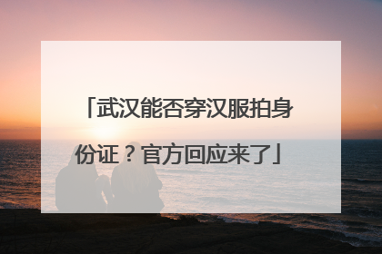 武汉能否穿汉服拍身份证？官方回应来了
