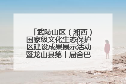 武陵山区（湘西）国家级文化生态保护区建设成果展示活动暨龙山县第十届舍巴日即将启幕