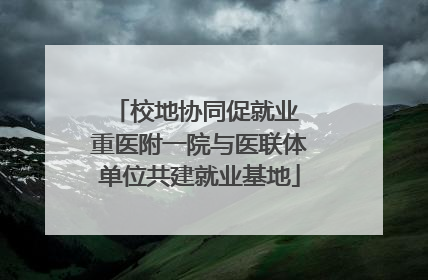 校地协同促就业 重医附一院与医联体单位共建就业基地