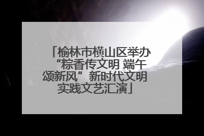 榆林市横山区举办“粽香传文明 端午颂新风”新时代文明实践文艺汇演