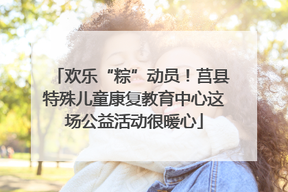 欢乐“粽”动员！莒县特殊儿童康复教育中心这场公益活动很暖心