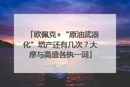 欧佩克+“原油武器化”增产还有几次？大摩与高盛各执一词