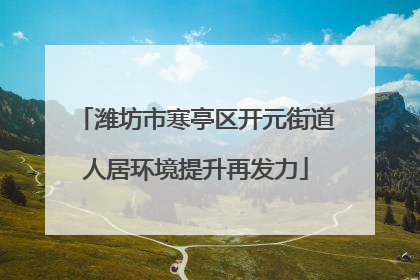 潍坊市寒亭区开元街道人居环境提升再发力