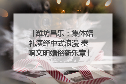 潍坊昌乐：集体婚礼演绎中式浪漫 奏响文明婚俗新乐章