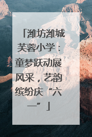 潍坊潍城芙蓉小学：童梦跃动展风采，艺韵缤纷庆“六一”