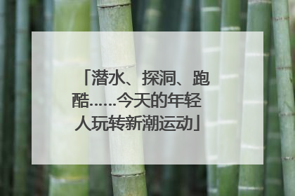 潜水、探洞、跑酷……今天的年轻人玩转新潮运动