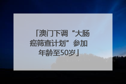 澳门下调“大肠癌筛查计划”参加年龄至50岁