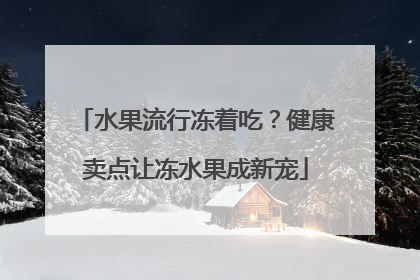 水果流行冻着吃？健康卖点让冻水果成新宠