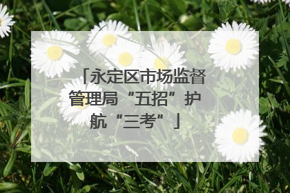 永定区市场监督管理局“五招”护航“三考”
