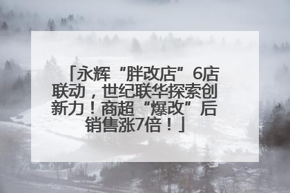 永辉“胖改店”6店联动，世纪联华探索创新力！商超“爆改”后销售涨7倍！