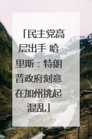 民主党高层出手 哈里斯：特朗普政府刻意在加州挑起混乱