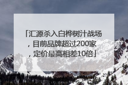 汇源杀入白桦树汁战场，目前品牌超过200家，定价最高相差10倍