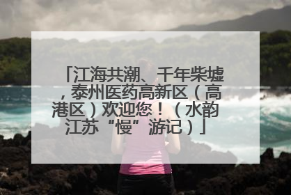 江海共潮、千年柴墟，泰州医药高新区（高港区）欢迎您！（水韵江苏“慢”游记）