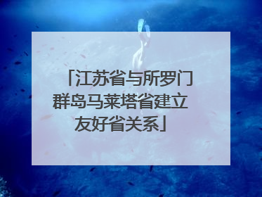 江苏省与所罗门群岛马莱塔省建立友好省关系