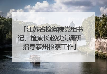 江苏省检察院党组书记、检察长赵铁实调研指导泰州检察工作