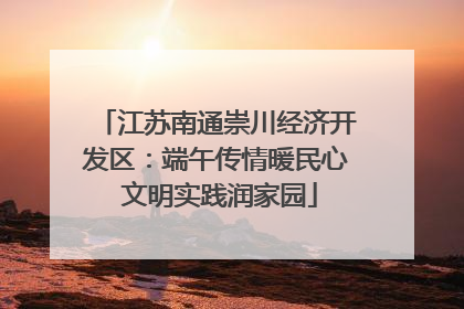 江苏南通崇川经济开发区：端午传情暖民心 文明实践润家园