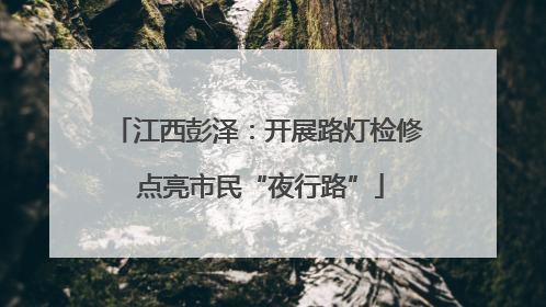 江西彭泽：开展路灯检修 点亮市民“夜行路”