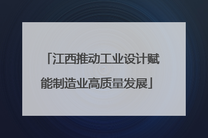 江西推动工业设计赋能制造业高质量发展