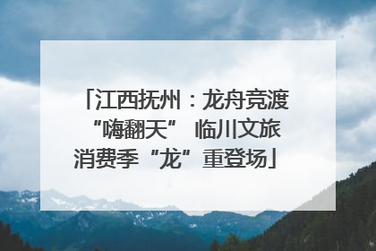 江西抚州：龙舟竞渡“嗨翻天” 临川文旅消费季“龙”重登场