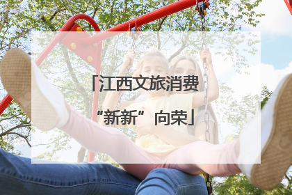 江西文旅消费“新新”向荣