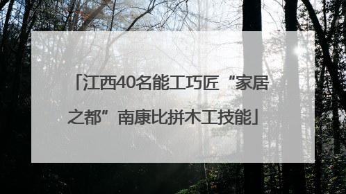 江西40名能工巧匠“家居之都”南康比拼木工技能