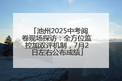 池州2025中考阅卷现场探访：全方位监控加双评机制，7月2日左右公布成绩