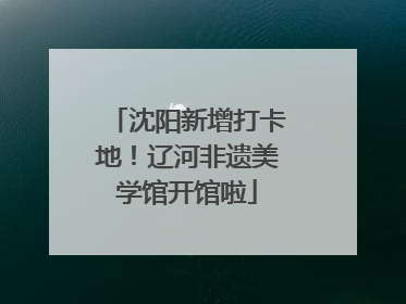 沈阳新增打卡地！辽河非遗美学馆开馆啦