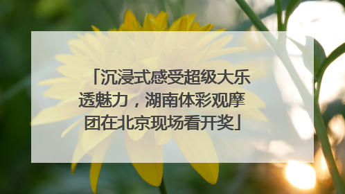 沉浸式感受超级大乐透魅力，湖南体彩观摩团在北京现场看开奖