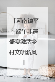 河南镇平：端午非遗盛宴激活乡村文明新风
