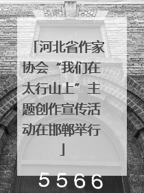 河北省作家协会“我们在太行山上”主题创作宣传活动在邯郸举行