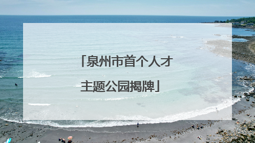 泉州市首个人才主题公园揭牌